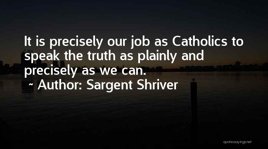 Sargent Shriver Quotes: It Is Precisely Our Job As Catholics To Speak The Truth As Plainly And Precisely As We Can.