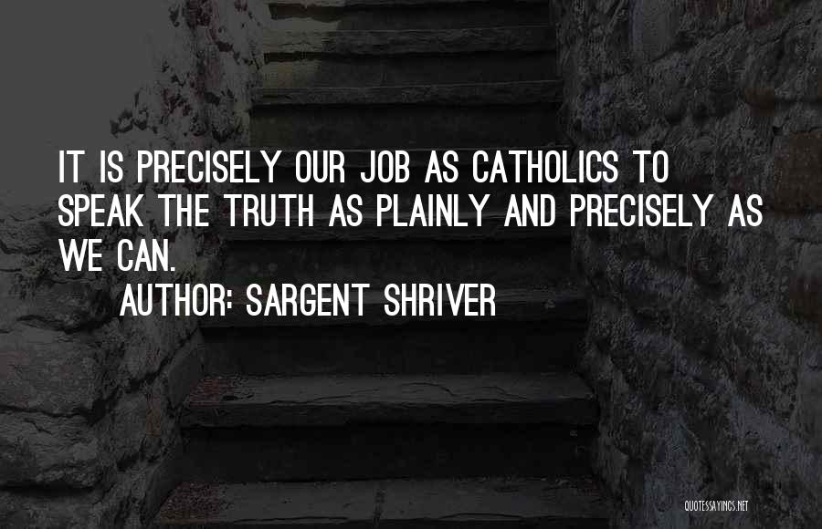 Sargent Shriver Quotes: It Is Precisely Our Job As Catholics To Speak The Truth As Plainly And Precisely As We Can.