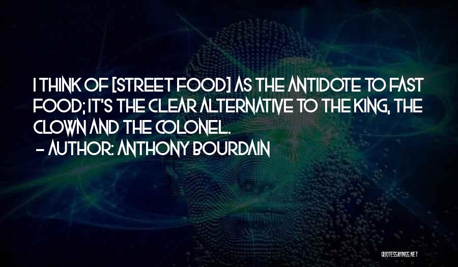 Anthony Bourdain Quotes: I Think Of [street Food] As The Antidote To Fast Food; It's The Clear Alternative To The King, The Clown