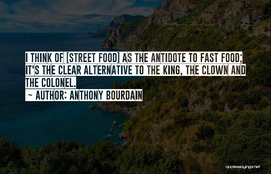 Anthony Bourdain Quotes: I Think Of [street Food] As The Antidote To Fast Food; It's The Clear Alternative To The King, The Clown