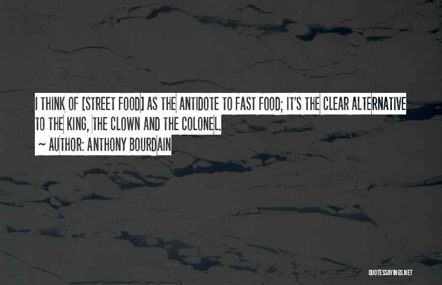 Anthony Bourdain Quotes: I Think Of [street Food] As The Antidote To Fast Food; It's The Clear Alternative To The King, The Clown