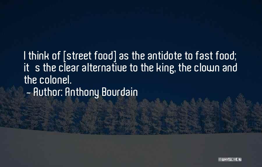 Anthony Bourdain Quotes: I Think Of [street Food] As The Antidote To Fast Food; It's The Clear Alternative To The King, The Clown