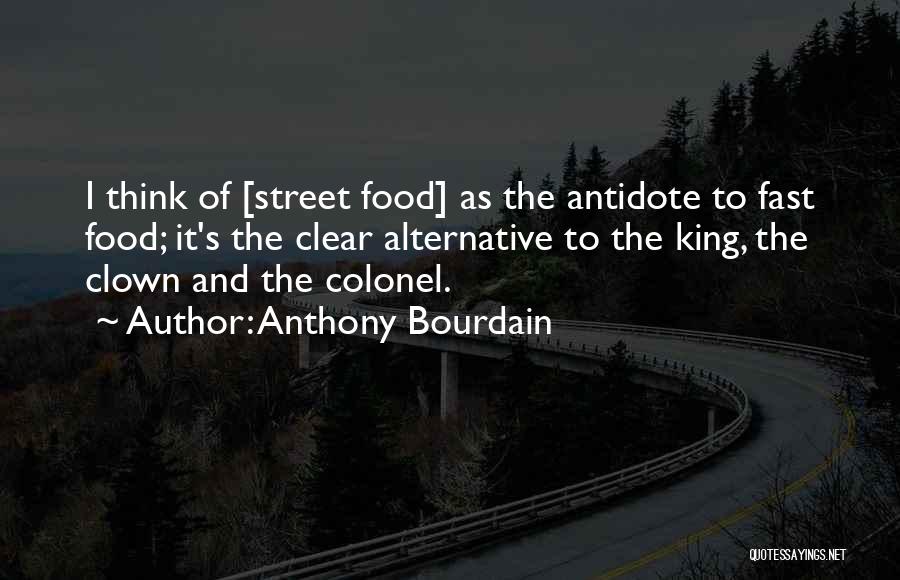 Anthony Bourdain Quotes: I Think Of [street Food] As The Antidote To Fast Food; It's The Clear Alternative To The King, The Clown