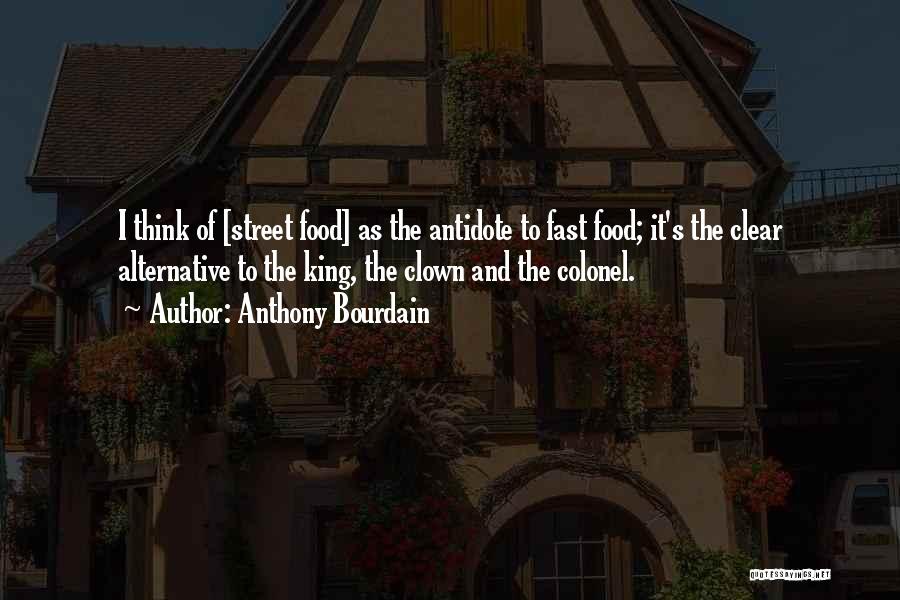 Anthony Bourdain Quotes: I Think Of [street Food] As The Antidote To Fast Food; It's The Clear Alternative To The King, The Clown