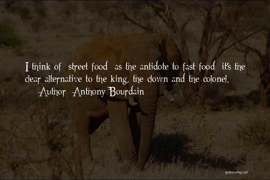 Anthony Bourdain Quotes: I Think Of [street Food] As The Antidote To Fast Food; It's The Clear Alternative To The King, The Clown