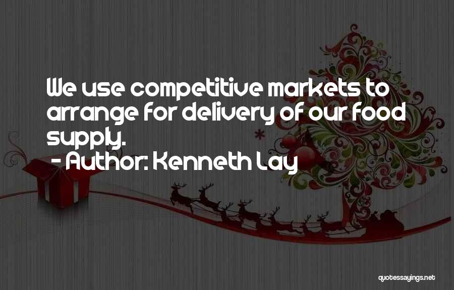 Kenneth Lay Quotes: We Use Competitive Markets To Arrange For Delivery Of Our Food Supply.