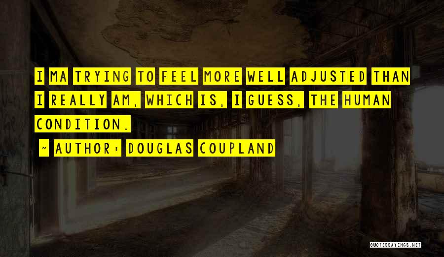 Douglas Coupland Quotes: I Ma Trying To Feel More Well Adjusted Than I Really Am, Which Is, I Guess, The Human Condition.