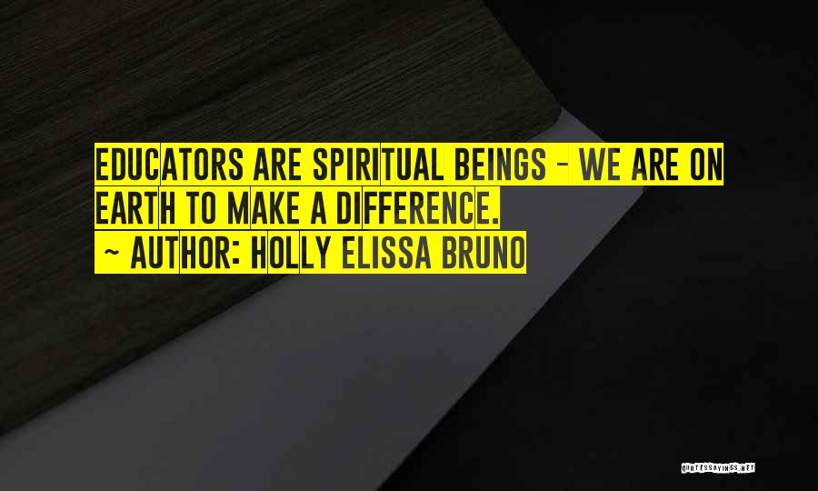 Holly Elissa Bruno Quotes: Educators Are Spiritual Beings - We Are On Earth To Make A Difference.