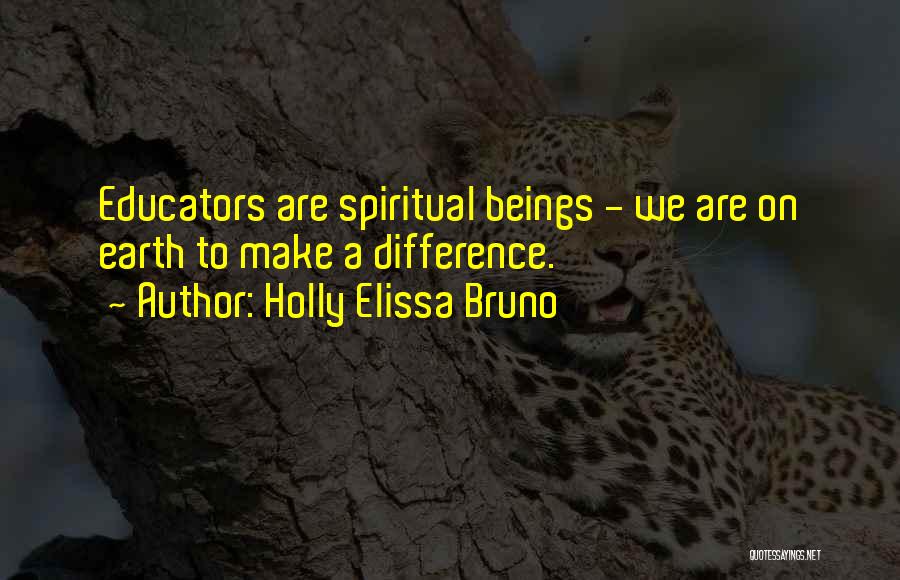 Holly Elissa Bruno Quotes: Educators Are Spiritual Beings - We Are On Earth To Make A Difference.