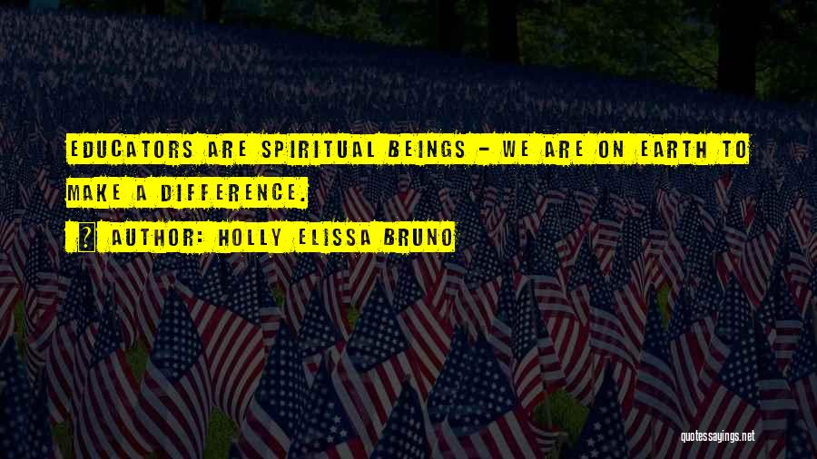 Holly Elissa Bruno Quotes: Educators Are Spiritual Beings - We Are On Earth To Make A Difference.
