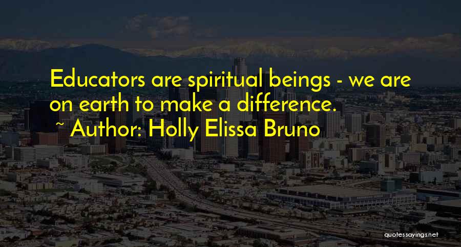 Holly Elissa Bruno Quotes: Educators Are Spiritual Beings - We Are On Earth To Make A Difference.