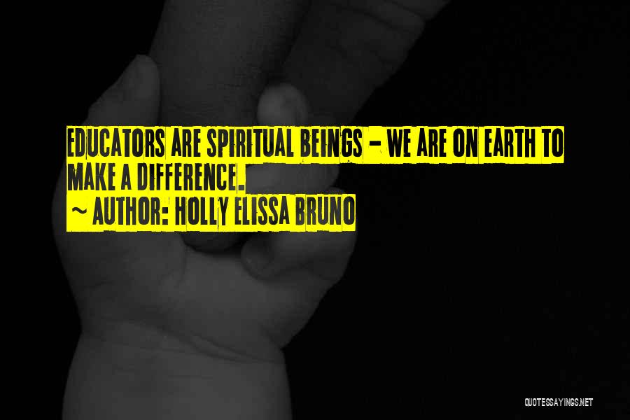 Holly Elissa Bruno Quotes: Educators Are Spiritual Beings - We Are On Earth To Make A Difference.