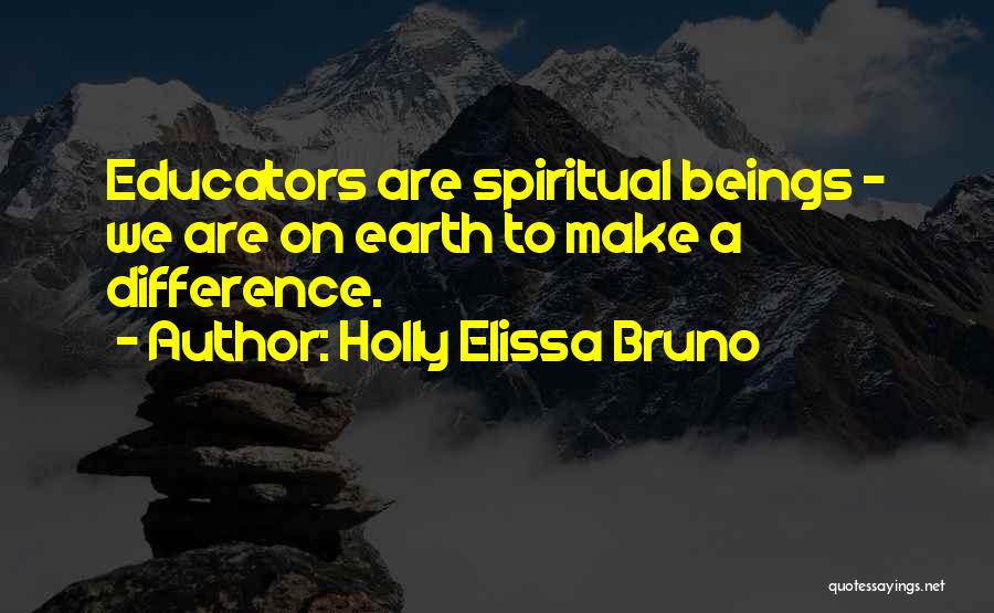 Holly Elissa Bruno Quotes: Educators Are Spiritual Beings - We Are On Earth To Make A Difference.