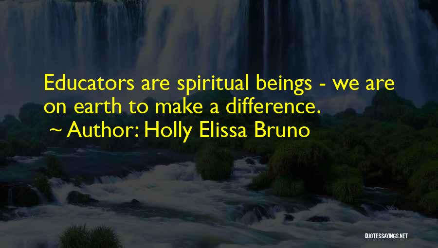 Holly Elissa Bruno Quotes: Educators Are Spiritual Beings - We Are On Earth To Make A Difference.