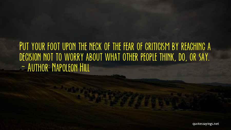 Napoleon Hill Quotes: Put Your Foot Upon The Neck Of The Fear Of Criticism By Reaching A Decision Not To Worry About What