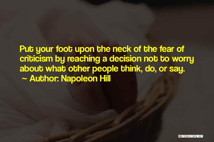 Napoleon Hill Quotes: Put Your Foot Upon The Neck Of The Fear Of Criticism By Reaching A Decision Not To Worry About What