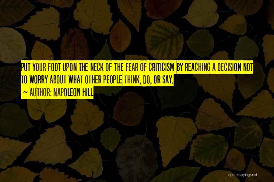 Napoleon Hill Quotes: Put Your Foot Upon The Neck Of The Fear Of Criticism By Reaching A Decision Not To Worry About What