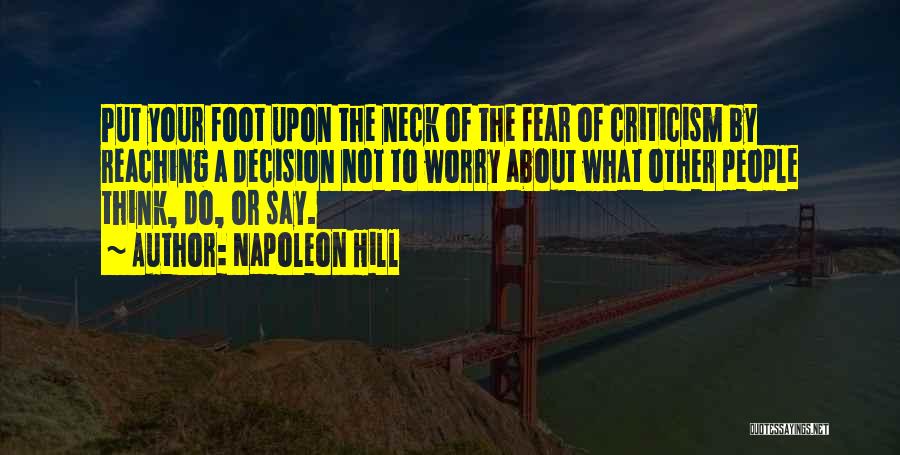 Napoleon Hill Quotes: Put Your Foot Upon The Neck Of The Fear Of Criticism By Reaching A Decision Not To Worry About What