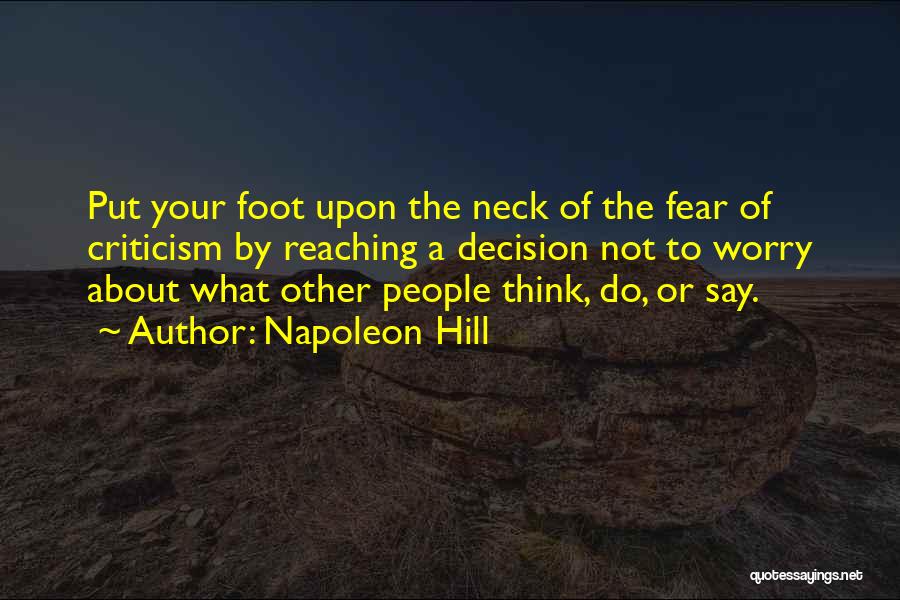 Napoleon Hill Quotes: Put Your Foot Upon The Neck Of The Fear Of Criticism By Reaching A Decision Not To Worry About What