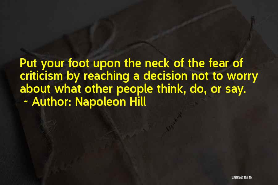 Napoleon Hill Quotes: Put Your Foot Upon The Neck Of The Fear Of Criticism By Reaching A Decision Not To Worry About What