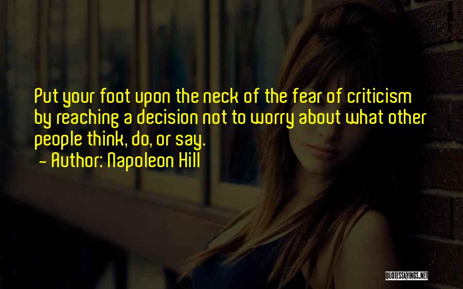 Napoleon Hill Quotes: Put Your Foot Upon The Neck Of The Fear Of Criticism By Reaching A Decision Not To Worry About What