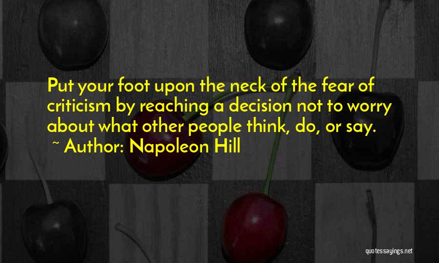 Napoleon Hill Quotes: Put Your Foot Upon The Neck Of The Fear Of Criticism By Reaching A Decision Not To Worry About What