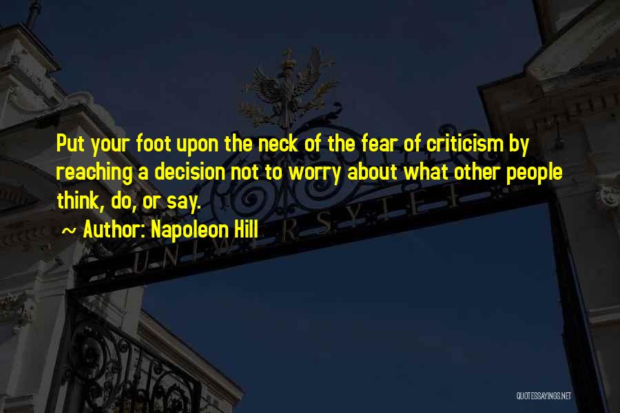 Napoleon Hill Quotes: Put Your Foot Upon The Neck Of The Fear Of Criticism By Reaching A Decision Not To Worry About What