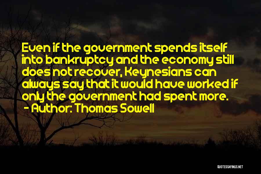 Thomas Sowell Quotes: Even If The Government Spends Itself Into Bankruptcy And The Economy Still Does Not Recover, Keynesians Can Always Say That