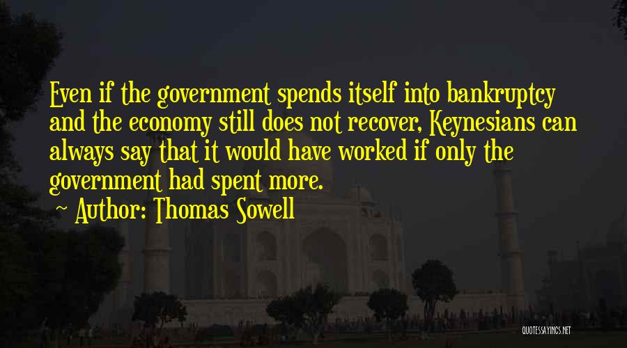 Thomas Sowell Quotes: Even If The Government Spends Itself Into Bankruptcy And The Economy Still Does Not Recover, Keynesians Can Always Say That