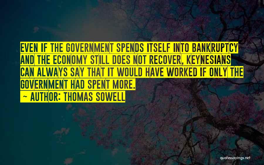 Thomas Sowell Quotes: Even If The Government Spends Itself Into Bankruptcy And The Economy Still Does Not Recover, Keynesians Can Always Say That