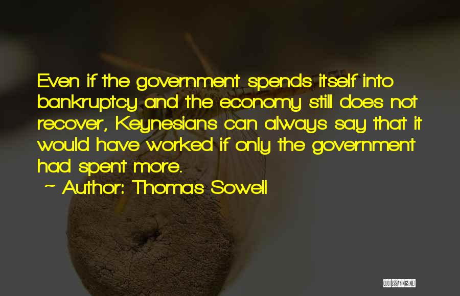 Thomas Sowell Quotes: Even If The Government Spends Itself Into Bankruptcy And The Economy Still Does Not Recover, Keynesians Can Always Say That