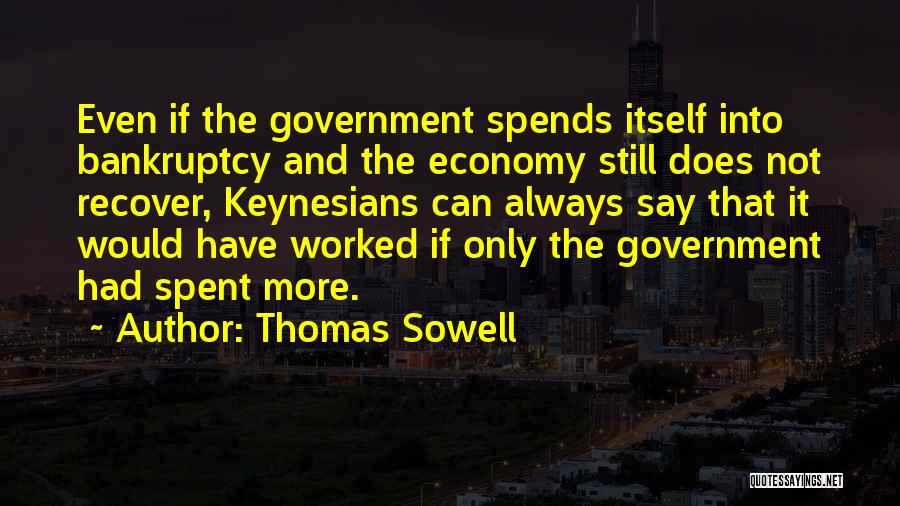 Thomas Sowell Quotes: Even If The Government Spends Itself Into Bankruptcy And The Economy Still Does Not Recover, Keynesians Can Always Say That