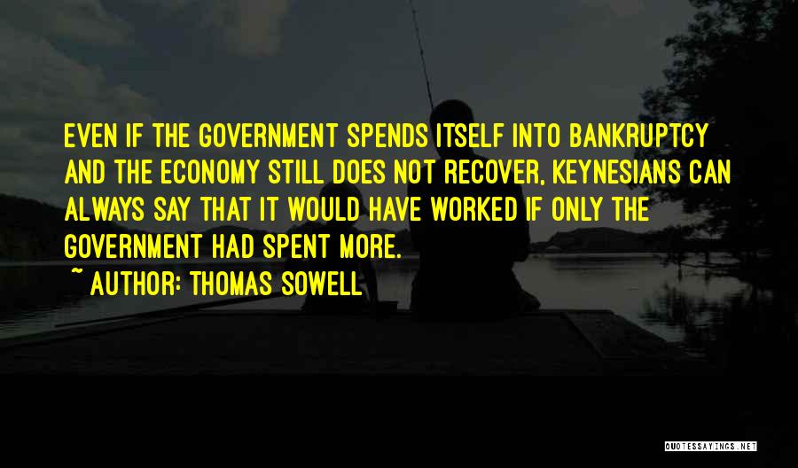 Thomas Sowell Quotes: Even If The Government Spends Itself Into Bankruptcy And The Economy Still Does Not Recover, Keynesians Can Always Say That