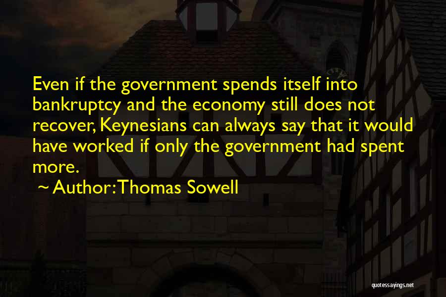 Thomas Sowell Quotes: Even If The Government Spends Itself Into Bankruptcy And The Economy Still Does Not Recover, Keynesians Can Always Say That
