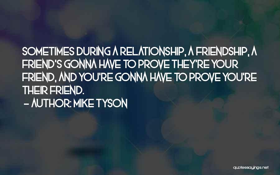 Mike Tyson Quotes: Sometimes During A Relationship, A Friendship, A Friend's Gonna Have To Prove They're Your Friend, And You're Gonna Have To