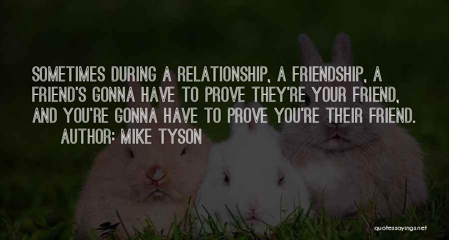 Mike Tyson Quotes: Sometimes During A Relationship, A Friendship, A Friend's Gonna Have To Prove They're Your Friend, And You're Gonna Have To