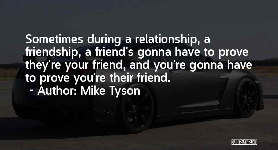 Mike Tyson Quotes: Sometimes During A Relationship, A Friendship, A Friend's Gonna Have To Prove They're Your Friend, And You're Gonna Have To