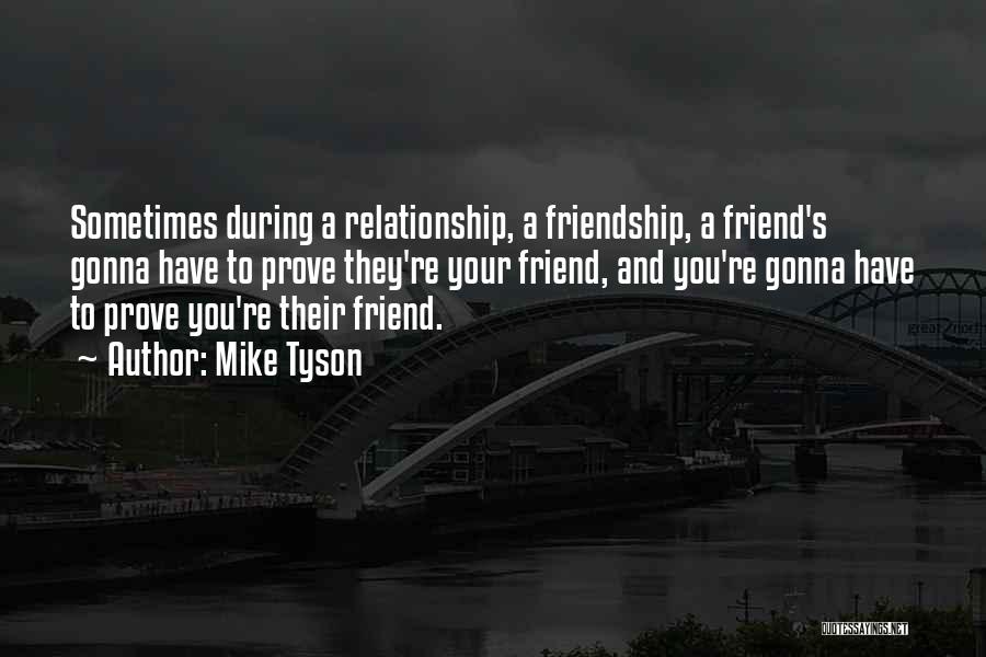 Mike Tyson Quotes: Sometimes During A Relationship, A Friendship, A Friend's Gonna Have To Prove They're Your Friend, And You're Gonna Have To