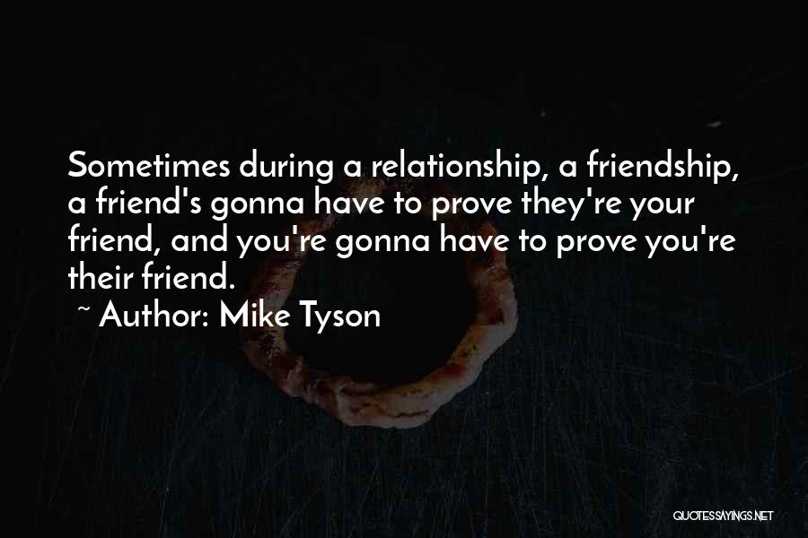 Mike Tyson Quotes: Sometimes During A Relationship, A Friendship, A Friend's Gonna Have To Prove They're Your Friend, And You're Gonna Have To