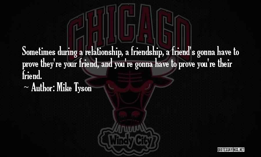 Mike Tyson Quotes: Sometimes During A Relationship, A Friendship, A Friend's Gonna Have To Prove They're Your Friend, And You're Gonna Have To