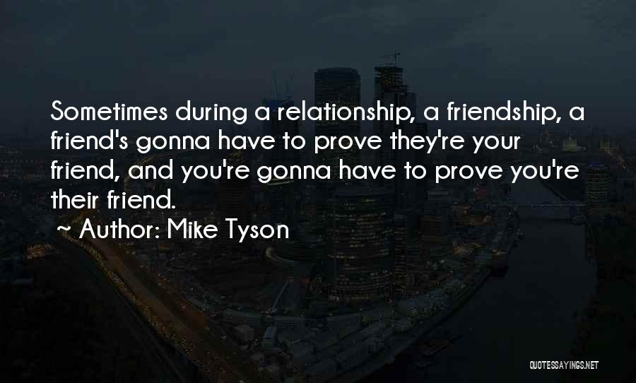 Mike Tyson Quotes: Sometimes During A Relationship, A Friendship, A Friend's Gonna Have To Prove They're Your Friend, And You're Gonna Have To