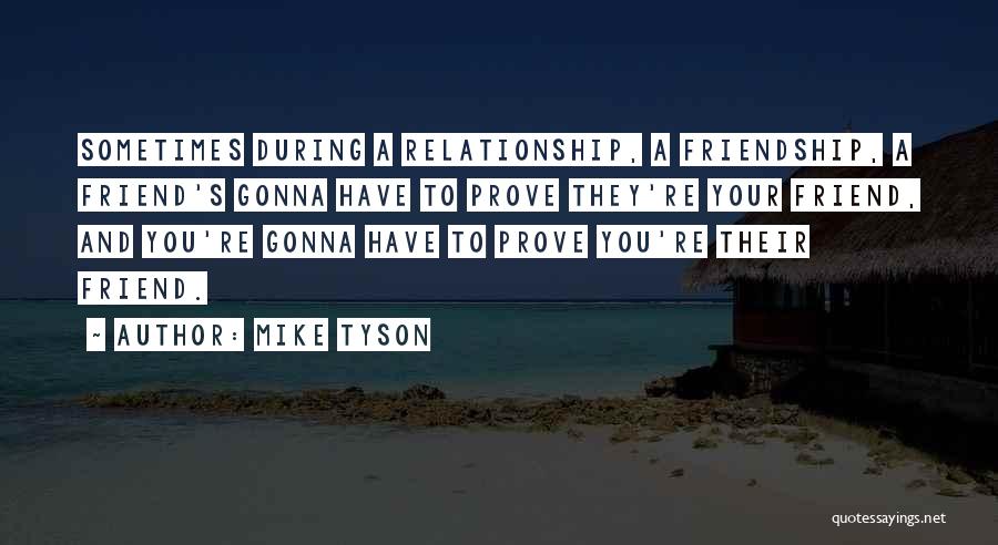 Mike Tyson Quotes: Sometimes During A Relationship, A Friendship, A Friend's Gonna Have To Prove They're Your Friend, And You're Gonna Have To