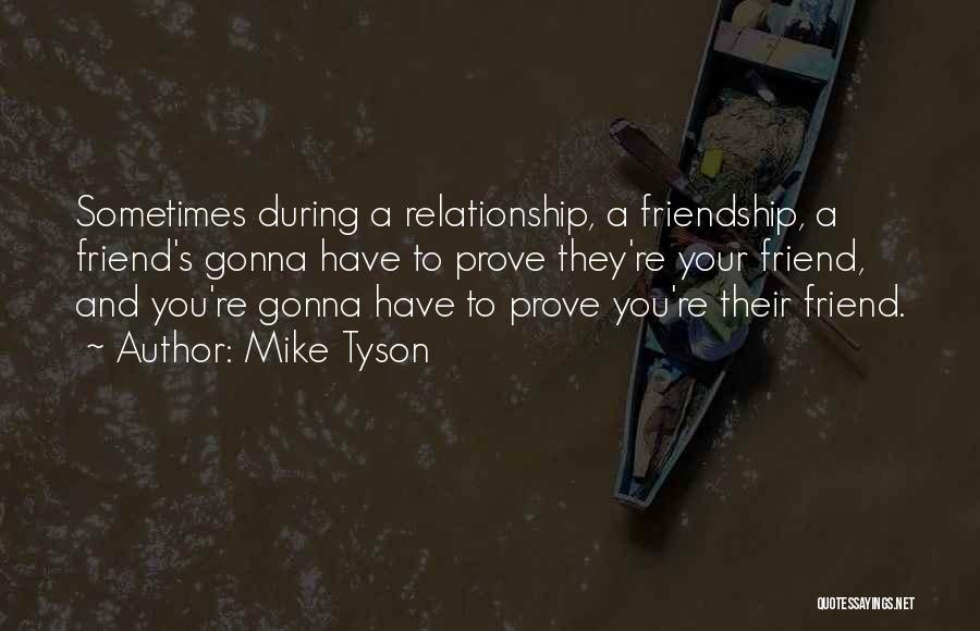 Mike Tyson Quotes: Sometimes During A Relationship, A Friendship, A Friend's Gonna Have To Prove They're Your Friend, And You're Gonna Have To