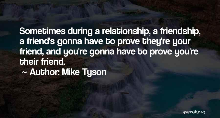 Mike Tyson Quotes: Sometimes During A Relationship, A Friendship, A Friend's Gonna Have To Prove They're Your Friend, And You're Gonna Have To