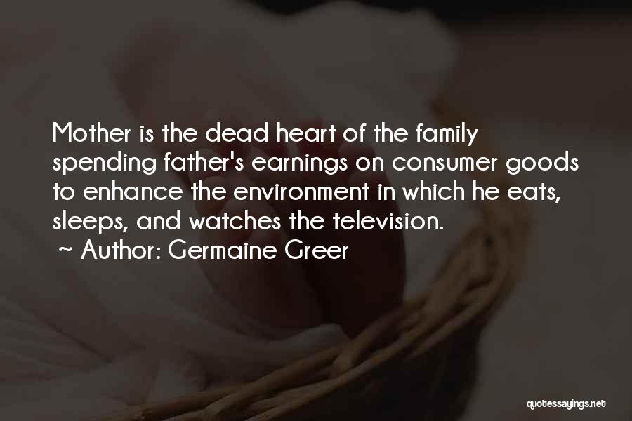 Germaine Greer Quotes: Mother Is The Dead Heart Of The Family Spending Father's Earnings On Consumer Goods To Enhance The Environment In Which