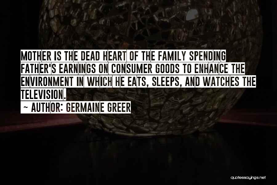 Germaine Greer Quotes: Mother Is The Dead Heart Of The Family Spending Father's Earnings On Consumer Goods To Enhance The Environment In Which