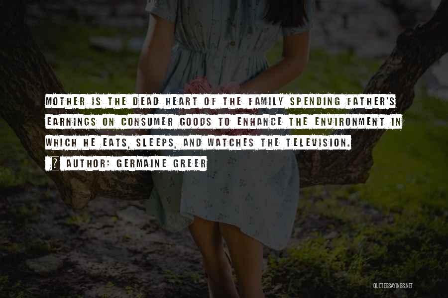 Germaine Greer Quotes: Mother Is The Dead Heart Of The Family Spending Father's Earnings On Consumer Goods To Enhance The Environment In Which