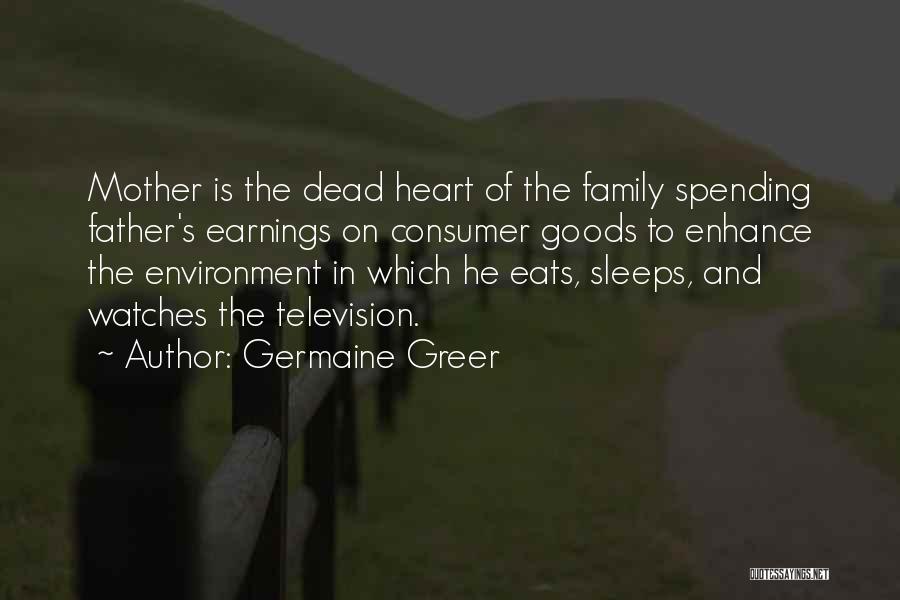 Germaine Greer Quotes: Mother Is The Dead Heart Of The Family Spending Father's Earnings On Consumer Goods To Enhance The Environment In Which