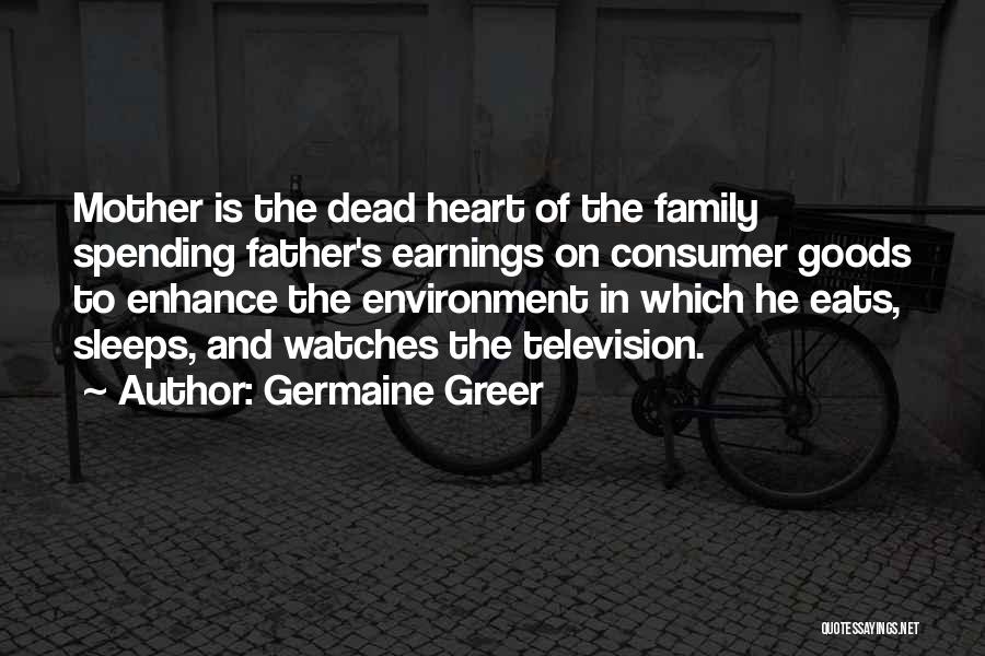 Germaine Greer Quotes: Mother Is The Dead Heart Of The Family Spending Father's Earnings On Consumer Goods To Enhance The Environment In Which