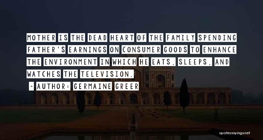 Germaine Greer Quotes: Mother Is The Dead Heart Of The Family Spending Father's Earnings On Consumer Goods To Enhance The Environment In Which